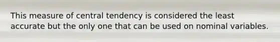 This measure of central tendency is considered the least accurate but the only one that can be used on nominal variables.