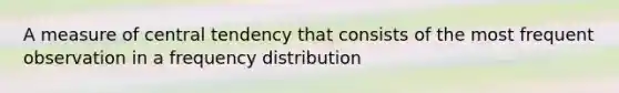 A measure of central tendency that consists of the most frequent observation in a frequency distribution