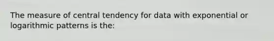 The measure of central tendency for data with exponential or logarithmic patterns is the: