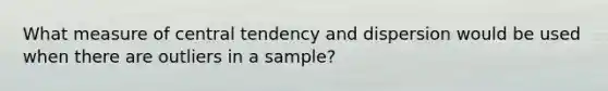 What measure of central tendency and dispersion would be used when there are outliers in a sample?