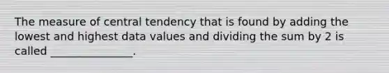 The measure of central tendency that is found by adding the lowest and highest data values and dividing the sum by 2 is called _______________.