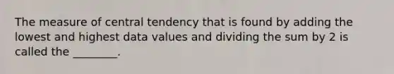 The measure of central tendency that is found by adding the lowest and highest data values and dividing the sum by 2 is called the ________.