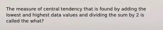 The measure of central tendency that is found by adding the lowest and highest data values and dividing the sum by 2 is called the what?