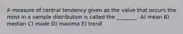 A measure of central tendency given as the value that occurs the most in a sample distribution is called the ________. A) mean B) median C) mode D) maxima E) trend