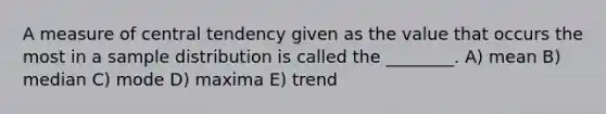 A measure of central tendency given as the value that occurs the most in a sample distribution is called the ________. A) mean B) median C) mode D) maxima E) trend