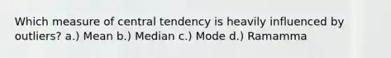 Which measure of central tendency is heavily influenced by outliers? a.) Mean b.) Median c.) Mode d.) Ramamma