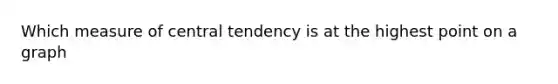 Which measure of central tendency is at the highest point on a graph