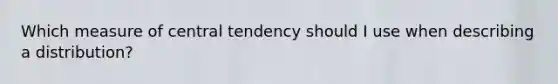 Which measure of central tendency should I use when describing a distribution?