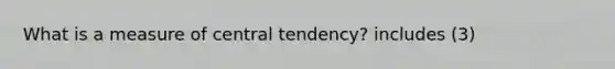 What is a measure of central tendency? includes (3)