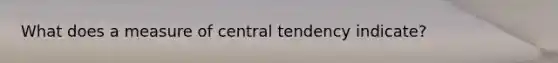 What does a measure of central tendency indicate?