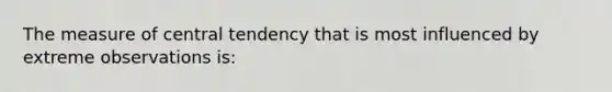 The measure of central tendency that is most influenced by extreme observations is: