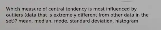 Which measure of central tendency is most influenced by outliers (data that is extremely different from other data in the set)? mean, median, mode, standard deviation, histogram