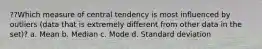 ??Which measure of central tendency is most influenced by outliers (data that is extremely different from other data in the set)? a. Mean b. Median c. Mode d. Standard deviation