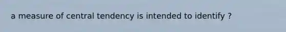 a measure of central tendency is intended to identify ?