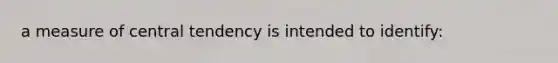 a measure of central tendency is intended to identify: