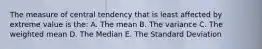 The measure of central tendency that is least affected by extreme value is the: A. The mean B. The variance C. The weighted mean D. The Median E. The Standard Deviation