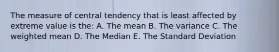 The measure of central tendency that is least affected by extreme value is the: A. The mean B. The variance C. The weighted mean D. The Median E. The Standard Deviation