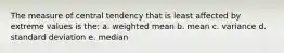 The measure of central tendency that is least affected by extreme values is the: a. weighted mean b. mean c. variance d. standard deviation e. median