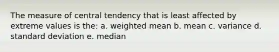 The measure of central tendency that is least affected by extreme values is the: a. weighted mean b. mean c. variance d. standard deviation e. median