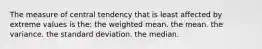 The measure of central tendency that is least affected by extreme values is the: the weighted mean. the mean. the variance. the standard deviation. the median.