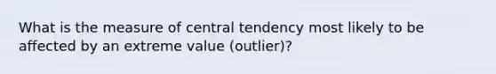 What is the measure of central tendency most likely to be affected by an extreme value (outlier)?