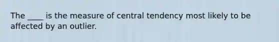 The ____ is the measure of central tendency most likely to be affected by an outlier.