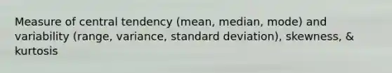 Measure of central tendency (mean, median, mode) and variability (range, variance, standard deviation), skewness, & kurtosis