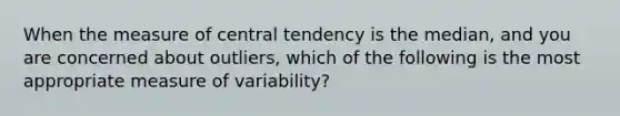 When the measure of central tendency is the median, and you are concerned about outliers, which of the following is the most appropriate measure of variability?