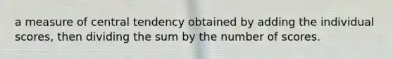 a measure of central tendency obtained by adding the individual scores, then dividing the sum by the number of scores.