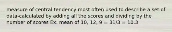 measure of central tendency most often used to describe a set of data-calculated by adding all the scores and dividing by the number of scores Ex: mean of 10, 12, 9 = 31/3 = 10.3