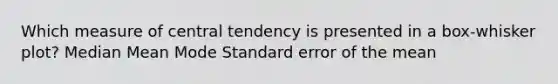 Which measure of central tendency is presented in a box-whisker plot? Median Mean Mode Standard error of the mean