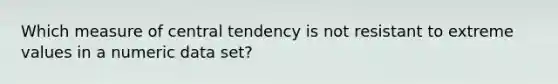 Which measure of central tendency is not resistant to extreme values in a numeric data set?