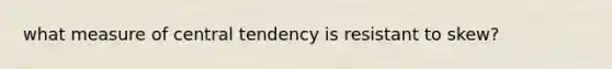 what measure of central tendency is resistant to skew?