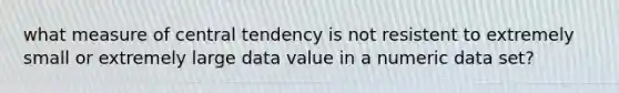 what measure of central tendency is not resistent to extremely small or extremely large data value in a numeric data set?