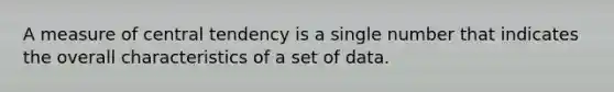 A measure of central tendency is a single number that indicates the overall characteristics of a set of data.