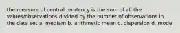 the measure of central tendency is the sum of all the values/observations divided by the number of observations in the data set a. mediam b. arithmetic mean c. dispersion d. mode