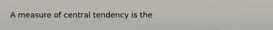 A measure of central tendency is the