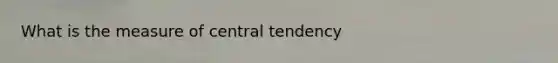 What is the measure of central tendency