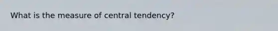 What is the measure of central tendency?