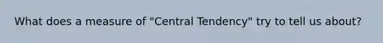 What does a measure of "Central Tendency" try to tell us about?