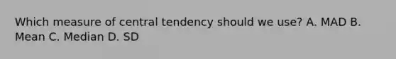 Which measure of central tendency should we use? A. MAD B. Mean C. Median D. SD