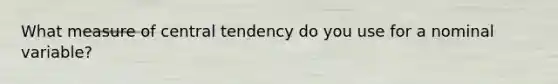 What measure of central tendency do you use for a nominal variable?