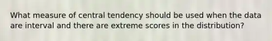 What measure of central tendency should be used when the data are interval and there are extreme scores in the distribution?