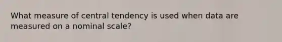 What measure of central tendency is used when data are measured on a nominal scale?