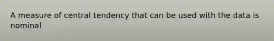 A measure of central tendency that can be used with the data is nominal