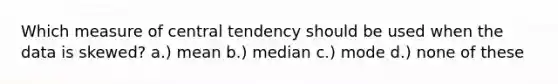 Which measure of central tendency should be used when the data is skewed? a.) mean b.) median c.) mode d.) none of these