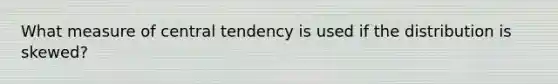 What measure of central tendency is used if the distribution is skewed?