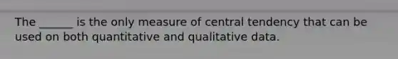 The ______ is the only measure of central tendency that can be used on both quantitative and qualitative data.