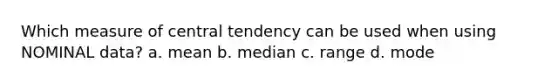 Which measure of central tendency can be used when using NOMINAL data? a. mean b. median c. range d. mode