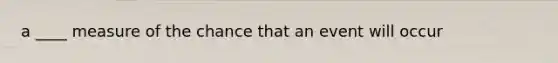 a ____ measure of the chance that an event will occur